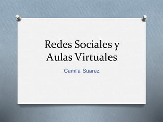 Redes Sociales y
Aulas Virtuales
Camila Suarez
 