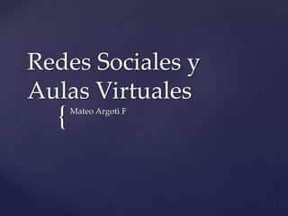 {
Redes Sociales y
Aulas Virtuales
Mateo Argoti F
 