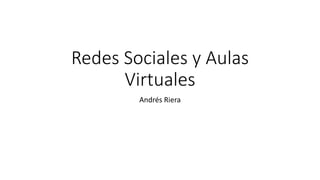 Redes Sociales y Aulas
Virtuales
Andrés Riera
 