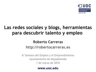 Las redes sociales y blogs, herramientas para descubrir talento y empleo  Roberto Carreras http://robertocarreras.es 6ª Semana del Empleo y el Emprendimiento Ayuntamiento de Majadahonda 1 de marzo de 2010 www.uoc.edu 