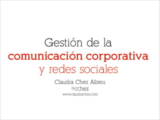 Gestión de la
comunicación corporativa
    y redes sociales
       Claudia Chez Abreu
             @cchez
         www.claudiachez.com
 