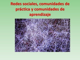 Redes sociales, comunidades de
práctica y comunidades de
aprendizaje
 