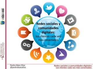 Redes sociales y
comunidades
digitales:
los clientes cada vez
más conectados

Pedro Báez Díaz
@pedrobaezdiaz

Redes sociales y comunidades digitales:
Los clientes cada vez más conectados.

 