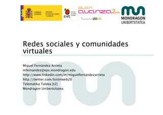 Redes sociales y comunidades
virtuales
Miguel Fernández Arrieta
mfernandez@eps.mondragon.edu
http://www.linkedin.com/in/miguelfernandezarrieta
http://twitter.com/lostinweb20
Telematika Taldea [t2]
Mondragon Unibertsitatea
 