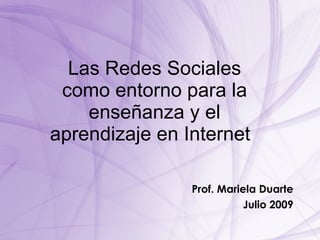 Las Redes Sociales
 como entorno para la
    enseñanza y el
aprendizaje en Internet

                Prof. Mariela Duarte
                           Julio 2009
 