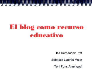 El blog como recurso
educativo
Iris Hernández Prat
Sebastià Llabrés Mulet
Toni Fons Amengual
 