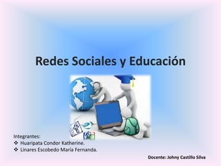 Redes Sociales y Educación
Docente: Johny Castillo Silva
Integrantes:
 Huaripata Condor Katherine.
 Linares Escobedo María Fernanda.
 