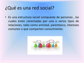 ¿Qué es una red social?
• Es una estructura social compuesta de personas , las
cuales están conectadas por uno o varios tipos de
relaciones, tales como amistad, parentesco, intereses
comunes o que comparten conocimiento.
 