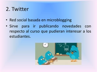 2. Twitter
• Red social basada en microblogging
• Sirve para ir publicando novedades con
respecto al curso que pudieran interesar a los
estudiantes.
 