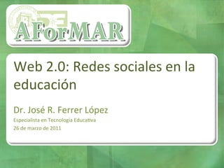 Web	
  2.0:	
  Redes	
  sociales	
  en	
  la	
  
educación	
  
	
  

Dr.	
  José	
  R.	
  Ferrer	
  López	
  
Especialista	
  en	
  Tecnología	
  EducaAva	
  
26	
  de	
  marzo	
  de	
  2011	
  
 