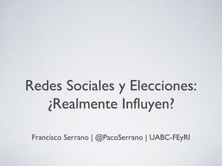 Redes Sociales y Elecciones:
¿Realmente Influyen?
Francisco Serrano | @PacoSerrano | UABC-FEyRI
 
