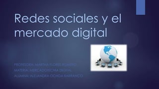 Redes sociales y el
mercado digital
PROFESORA: MARTHA FLORES ROMERO
MATERIA: MERCADOTECNIA DIGITAL

ALUMNA: ALEJANDRA OCHOA BARRANCO

 