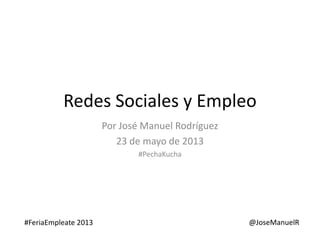 Redes Sociales y Empleo
Por José Manuel Rodríguez
23 de mayo de 2013
#PechaKucha
#FeriaEmpleate 2013 @JoseManuelR
 