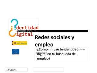 Haga clic para modificar el estilo de subtítulo
del patrón
18/01/16
Redes sociales y
empleo
¿Como influye tu identidad
digital en tu búsqueda de
empleo?
 