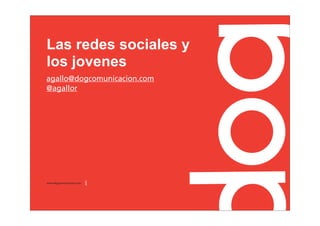 Las redes sociales y
los jovenes
agallo@dogcomunicacion.com
@agallor




www.dogcomunicacion.com
 