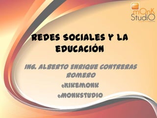 Redes Sociales y la educación Ing. Alberto Enrique Contreras Romero @Kikemonk @Monkstudi0 
