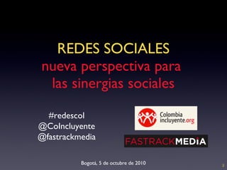 REDES SOCIALES nueva perspectiva para  las sinergias sociales Bogotá, 5 de octubre de 2010 ;) #redescol @CoIncluyente @fastrackmedia 