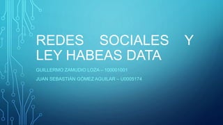 REDES SOCIALES Y
LEY HABEAS DATA
GUILLERMO ZAMUDIO LOZA – 100001001
JUAN SEBASTIÁN GÓMEZ AGUILAR – U0005174
 