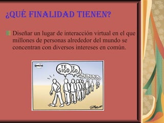 ¿Qué finalidad tienen? Diseñar un lugar de interacción virtual en el que millones de personas alrededor del mundo se concentran con diversos intereses en común. 
