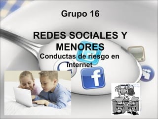 Grupo 16

REDES SOCIALES Y
   MENORES
 Conductas de riesgo en
       internet
 