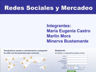 RedesSociales y Mercadeo
 Redes sociales

           Integrantes:
           María Eugenia Castro
           Marlin Mora
           Minerva Bustamante
 