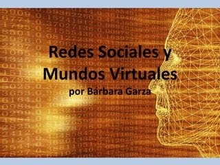 Redes Sociales y
Mundos Virtuales
por Bárbara Garza

 