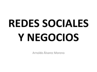 REDES SOCIALES
Y NEGOCIOS
Arnoldo Álvarez Moreno
 
