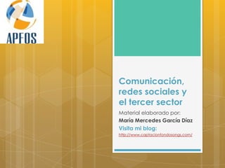 Comunicación,
redes sociales y
el tercer sector
Material elaborado por:
María Mercedes García Díaz
Visita mi blog:
http://www.captacionfondosongs.com/
 