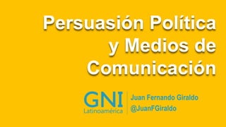 Persuasión Política
y Medios de
Comunicación
Juan Fernando Giraldo
@JuanFGiraldo
 