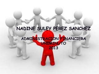 NADINE SULEY PEREZ SANCHEZ

 ADMINISTRACION FINANCIERA
        UNIMINUTO
           2013
 