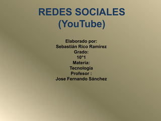 REDES SOCIALES 
(YouTube) 
Elaborado por: 
Sebastián Rico Ramírez 
Grado: 
10°1 
Materia: 
Tecnología 
Profesor : 
Jose Fernando Sánchez 
 