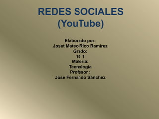 REDES SOCIALES
(YouTube)
Elaborado por:
Joset Mateo Rico Ramírez
Grado:
10 1
Materia:
Tecnología
Profesor :
Jose Fernando Sánchez

 
