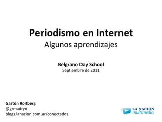 Periodismo en Internet Algunos aprendizajes Gastón Roitberg @grmadryn blogs.lanacion.com.ar/conectados Belgrano Day School Septiembre de 2011 