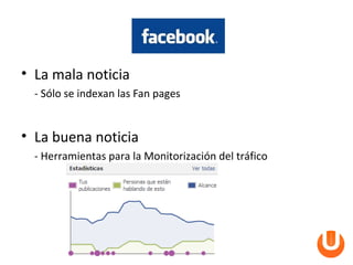 • La mala noticia
  - Sólo se indexan las Fan pages


• La buena noticia
  - Herramientas para la Monitorización del tráfico
 