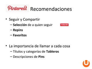 Recomendaciones
• Seguir y Compartir
  – Selección de a quien seguir
  – Repins
  – Favoritos


• La importancia de llamar a cada cosa
  – Títulos y categorías de Tableros
  – Descripciones de Pins
 