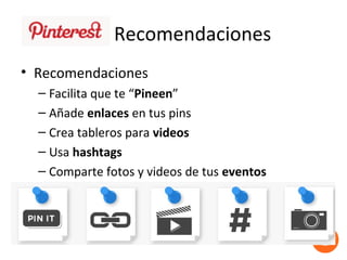 Recomendaciones
• Recomendaciones
  – Facilita que te “Pineen”
  – Añade enlaces en tus pins
  – Crea tableros para videos
  – Usa hashtags
  – Comparte fotos y videos de tus eventos
 