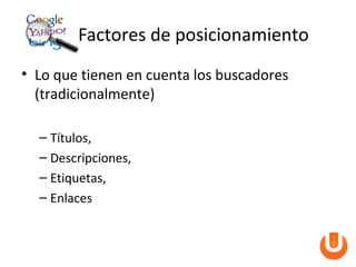 Factores de posicionamiento
• Lo que tienen en cuenta los buscadores
  (tradicionalmente)

  – Títulos,
  – Descripciones,
  – Etiquetas,
  – Enlaces
 
