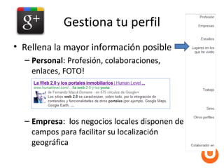 Gestiona tu perfil
• Rellena la mayor información posible
  – Personal: Profesión, colaboraciones,
    enlaces, FOTO!




  – Empresa: los negocios locales disponen de
    campos para facilitar su localización
    geográfica
 