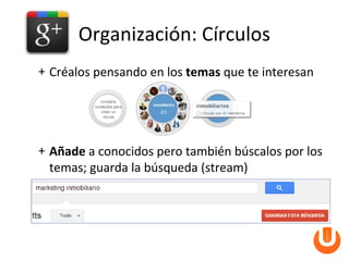Organización: Círculos
+ Créalos pensando en los temas que te interesan




+ Añade a conocidos pero también búscalos por los
  temas; guarda la búsqueda (stream)
 