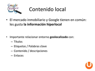 Contenido local
• El mercado inmobiliario y Google tienen en común:
  les gusta la información hiperlocal


• Importante relacionar entorno geolocalizado con:
   – Títulos
   – Etiquetas / Palabras clave
   – Contenido / descripciones
   – Enlaces
 