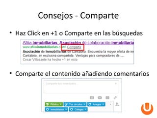 Consejos - Comparte
• Haz Click en +1 o Comparte en las búsquedas




• Comparte el contenido añadiendo comentarios
 
