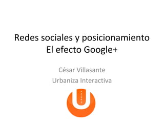 Redes sociales y posicionamiento
       El efecto Google+
          César Villasante
        Urbaniza Interactiva
 