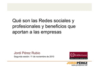 www.jordiperez.cat
Qué son las Redes sociales y
profesionales y beneficios que
aportan a las empresas
Segunda sesión: 11 de noviembre de 2010
Jordi Pérez Rubio
 