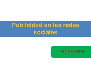 Publicidad en las redes
sociales
Fabián Sosa G.
 