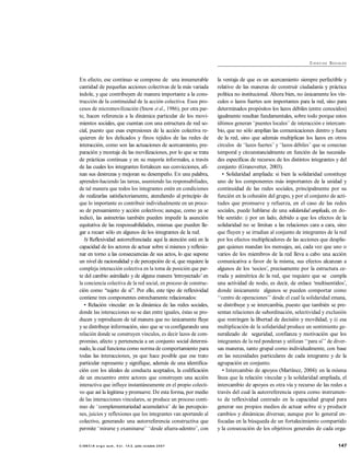 147C I EN C I A e rg o su m , V o l . 1 4- 2, julio- octubre 2 0 0 7
CI E N C I AS SOCIALES
En efecto, ese continuo se compone de una innumerable
cantidad de pequeñas acciones colectivas de la más variada
índole, y que contribuyen de manera importante a la cons-
trucción de la continuidad de la acción colectiva. Esos pro-
cesos de micromovilización (Snow et al., 1986), por otra par-
te, hacen referencia a la dinámica particular de los movi-
mientos sociales, que cuentan con una estructura de red so-
cial, puesto que esas expresiones de la acción colectiva re-
quieren de los delicados y finos tejidos de las redes de
interacción, como son las actuaciones de acercamiento, pre-
paración y montaje de las movilizaciones, por lo que se trata
de prácticas continuas y en su mayoría informales, a través
de las cuales los integrantes fortalecen sus convicciones, afi-
nan sus destrezas y mejoran su desempeño. En una palabra,
aprenden-haciendo las tareas, asumiendo las responsabiliades,
de tal manera que todos los integrantes estén en condiciones
de realizarlas satisfactoriamente, atendiendo al principio de
que lo importante es contribuir individualmente en un proce-
so de pensamiento y acción colectivos; aunque, como ya se
indicó, las asimetrías también pueden impedir la asunción
equitativa de las responsabilidades, mismas que pueden lle-
gar a recaer sólo en algunos de los integrantes de la red.
b) Reflexividad autorrefrenciada: aquí la atención está en la
capacidad de los actores de actuar sobre sí mismos y reflexio-
nar en torno a las consecuencias de sus actos, lo que supone
un nivel de racionalidad y de percepción de sí, que requiere la
compleja interacción colectiva en la toma de posición que par-
te del cambio asimilado y de alguna manera ‘introyectado’ en
la conciencia colectiva de la red social, en proceso de construc-
ción como ‘‘sujeto de sí’’. Por ello, este tipo de reflexividad
contiene tres componentes estrechamente relacionados:
• Relación vincular: en la dinámica de las redes sociales,
donde las interacciones no se dan entre iguales, éstas se pro-
ducen y reproducen de tal manera que no únicamente fluye
yse distribuye información, sino que se va configurando una
relación donde se construyen vínculos, es decir lazos de com-
promiso, afecto y pertenencia a un conjunto social determi-
nado, la cual funciona como norma de comportamiento para
todas las interacciones, ya que hace posible que ese trato
particular represente y signifique, además de una identifica-
ción con los ideales de conducta aceptados, la codificación
de un encuentro entre actores que construyen una acción
interactiva que influye instantáneamente en el propio colecti-
vo que así la legitima y promueve. De esta forma, por medio
de las interacciones vinculares, se produce un proceso conti-
nuo de ‘‘complementariedad acumulativa’’ de las percepcio-
nes, juicios y reflexiones que los integrantes van aportando al
colectivo, generando una autorreferencia constructiva que
permite ‘‘mirarse y examinarse’’ ‘‘desde afuera-adentro’’, con
la ventaja de que es un acercamiento siempre perfectible y
relativo de las maneras de construir ciudadanía y práctica
política no institucional. Ahora bien, no únicamente los vín-
culos o lazos fuertes son importantes para la red, sino para
determinados propósitos los lazos débiles (entre conocidos)
igualmente resultan fundamentales, sobre todo porque estos
últimos generan ‘‘puentes locales’’ de interacción e intercam-
bio, que no sólo amplían las comunicaciones dentro y fuera
de la red, sino que además multiplican los lazos en otros
círculos de ‘‘lazos fuertes’’ y ‘‘lazos débiles’’ que se conectan
temporal y circunstancialmente en función de las necesida-
des específicas de recursos de los distintos integrantes y del
conjunto (Granovetter, 2003).
• Solidaridad ampliada: si bien la solidaridad constituye
uno de los componentes más importantes de la unidad y
continuidad de las redes sociales, principalmente por su
función en la cohesión del grupo, y por el conjunto de acti-
tudes que promueve y refuerza, en el caso de las redes
sociales, puede hablarse de una solidaridad ampliada, en do-
ble sentido: i) por un lado, debido a que los efectos de la
solidaridad no se limitan a las relaciones cara a cara, sino
que fluyen y se irradian al conjunto de integrantes de la red
por los efectos multiplicadores de las acciones que desplie-
gan quienes mandan los mensajes, así, cada vez que uno o
varios de los miembros de la red lleva a cabo una acción
comunicativa a favor de la misma, sus efectos alcanzan a
algunos de los ‘socios’, precisamente por la estructura ce-
rrada y asimétrica de la red, que requiere que se cumpla
una actividad de nodo, es decir, de enlace ‘multisentidos’,
donde únicamente algunos se pueden comportar como
‘‘centro de operaciones’’ desde el cual la solidaridad emana,
se distribuye y se intercambia, puesto que también se pre-
sentan relaciones de subordinación, selectividad y exclusión
que restringen la libertad de decisión y movilidad, y ii) esa
multiplicación de la solidaridad produce un sentimiento ge-
neralizado de seguridad, confianza y motivación que los
integrantes de la red ponderan y utilizan ‘‘para sí’’ de diver-
sas maneras, tanto grupal como individualmente, con base
en las necesidades particulares de cada integrante y de la
agrupación en conjunto.
• Intercambio de apoyos (Martínez, 2004): en la misma
línea que la relación vincular y la solidaridad ampliada, el
intercambio de apoyos es otra vía y recurso de las redes a
través del cual la autorreferencia opera como instrumen-
to de reflexividad centrado en la capacidad grupal para
generar sus propios medios de actuar sobre sí y producir
cambios y dinámicas diversas; aunque por lo general en-
focadas en la búsqueda de un fortalecimiento compartido
y la consecución de los objetivos generales de cada orga-
 