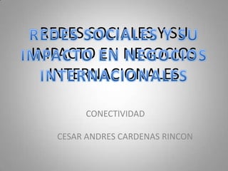 REDES SOCIALES Y SU IMPACTO EN NEGOCIOS INTERNACIONALES REDES SOCIALES Y SU IMPACTO EN NEGOCIOS INTERNACIONALES CONECTIVIDAD CESAR ANDRES CARDENAS RINCON 