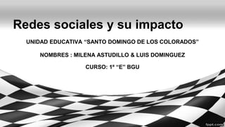Redes sociales y su impacto
UNIDAD EDUCATIVA “SANTO DOMINGO DE LOS COLORADOS”
NOMBRES : MILENA ASTUDILLO & LUIS DOMINGUEZ
CURSO: 1º “E” BGU
 