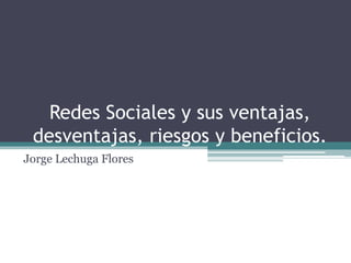 Redes Sociales y sus ventajas,
 desventajas, riesgos y beneficios.
Jorge Lechuga Flores
 