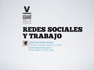 REDES SOCIALES
Y TRABAJO
 Abel Hernández Macías
 Director Creativo (Agencia Visual)
 abel@agenciavisual.es
 http://twitter.com/#!/i_abel
 