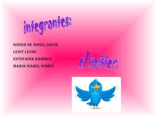 integrantes: Roiser de ángel David Leidy leudo Estefanía Ramírez Maria Isabel Gomes el twitter. 